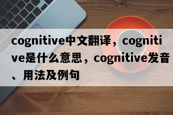 cognitive中文翻譯，cognitive是什么意思，cognitive發(fā)音、用法及例句