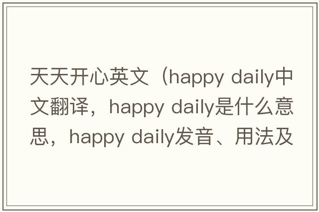 天天開(kāi)心英文（happy daily中文翻譯，happy daily是什么意思，happy daily發(fā)音、用法及例句）