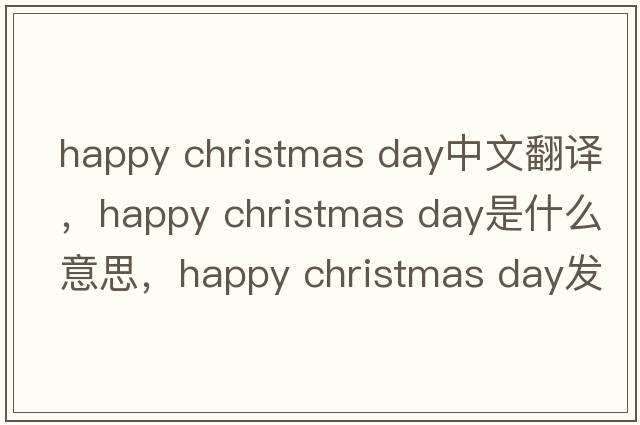 happy christmas day中文翻譯，happy christmas day是什么意思，happy christmas day發(fā)音、用法及例句