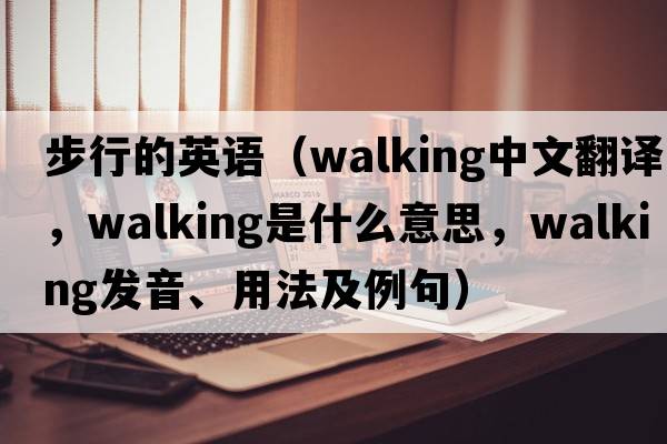步行的英語(yǔ)（walking中文翻譯，walking是什么意思，walking發(fā)音、用法及例句）