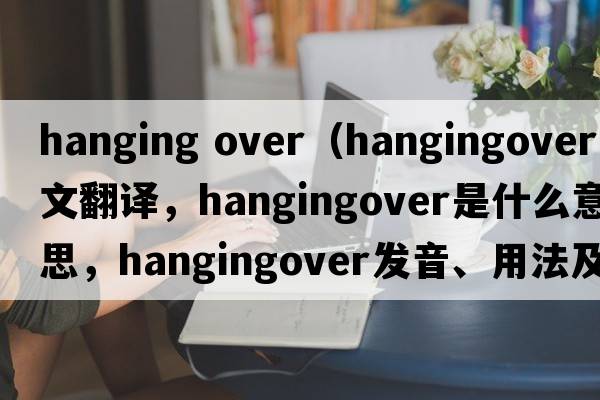 hanging over（hangingover中文翻譯，hangingover是什么意思，hangingover發(fā)音、用法及例句）