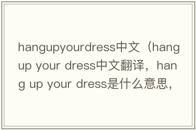 hangupyourdress中文（hang up your dress中文翻譯，hang up your dress是什么意思，hang up your dress發(fā)音、用法及例句）