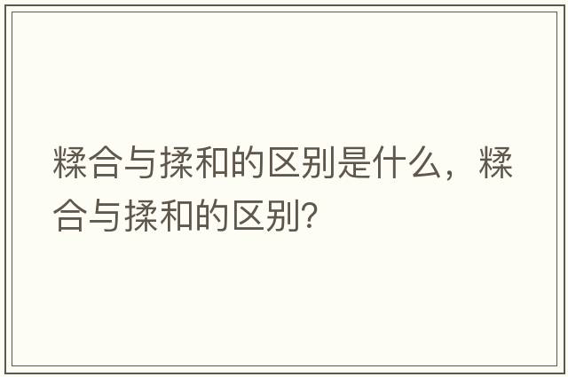 糅合與揉和的區(qū)別是什么，糅合與揉和的區(qū)別？