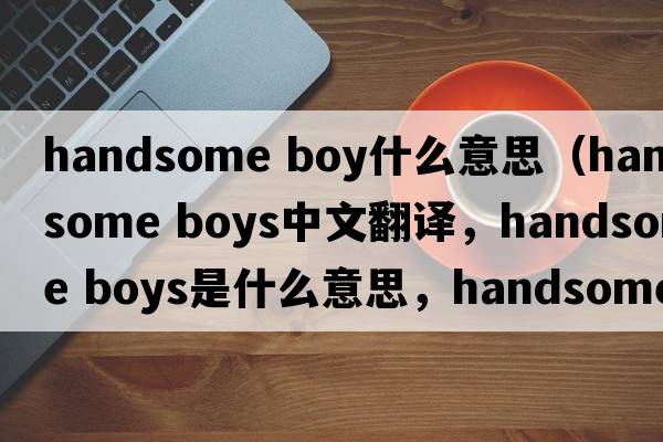 handsome boy什么意思（handsome boys中文翻譯，handsome boys是什么意思，handsome boys發(fā)音、用法及例句）