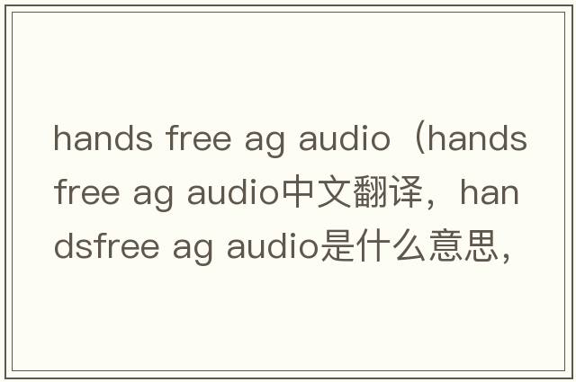 hands free ag audio（handsfree ag audio中文翻譯，handsfree ag audio是什么意思，handsfree ag audio發(fā)音、用法及例句）