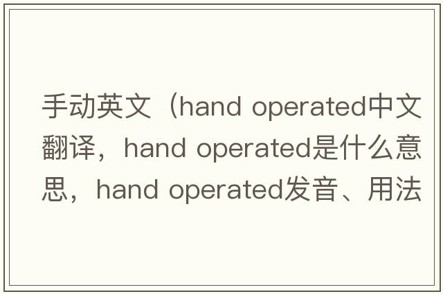 手動(dòng)英文（hand operated中文翻譯，hand operated是什么意思，hand operated發(fā)音、用法及例句）