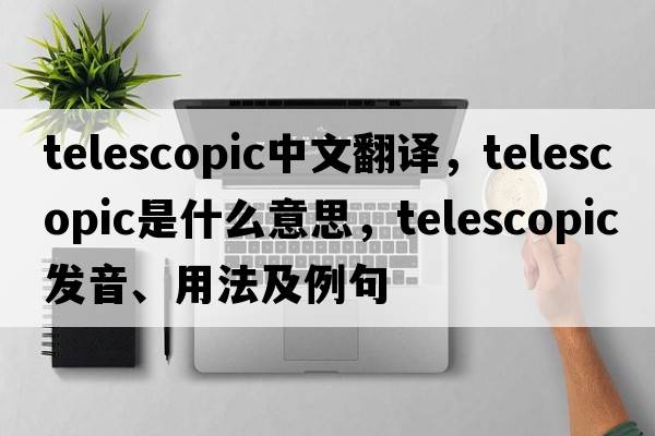 telescopic中文翻譯，telescopic是什么意思，telescopic發(fā)音、用法及例句