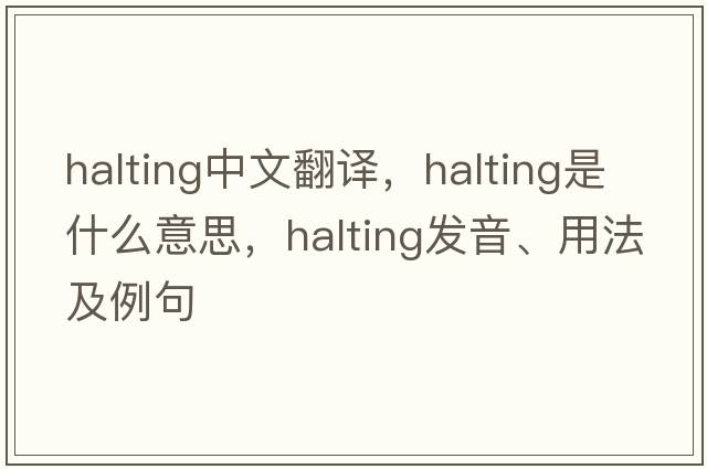 halting中文翻譯，halting是什么意思，halting發(fā)音、用法及例句