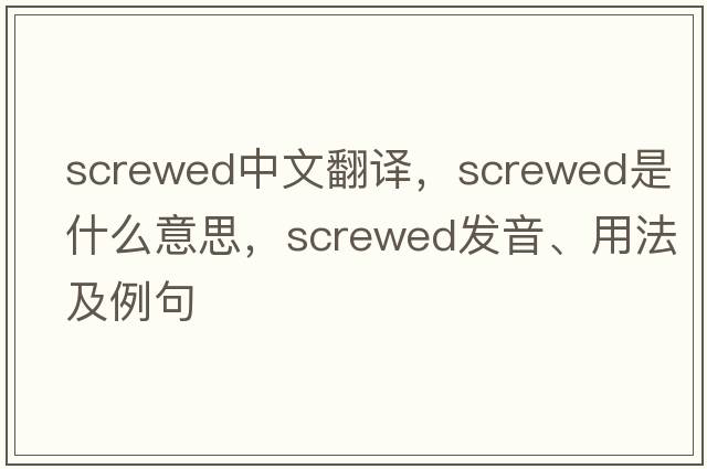 screwed中文翻譯，screwed是什么意思，screwed發(fā)音、用法及例句