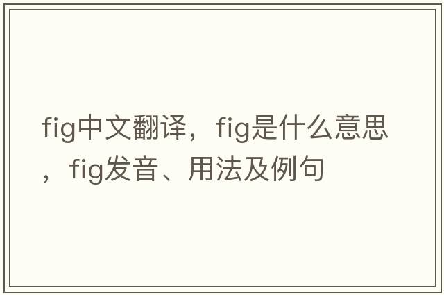 fig中文翻譯，fig是什么意思，fig發(fā)音、用法及例句