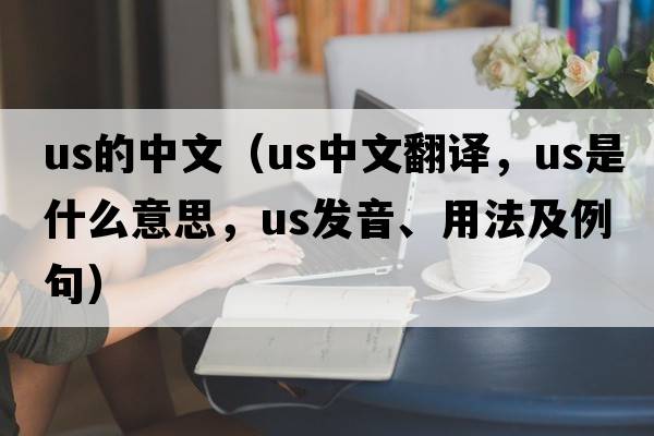 us的中文（us中文翻譯，us是什么意思，us發(fā)音、用法及例句）