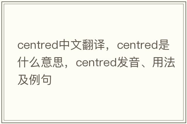 centred中文翻譯，centred是什么意思，centred發(fā)音、用法及例句