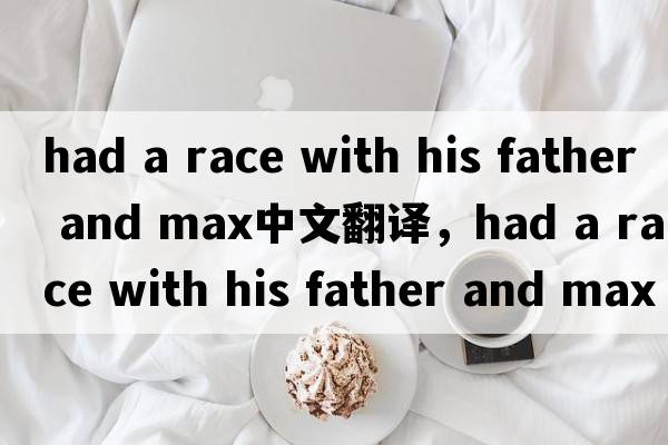 had a race with his father and max中文翻譯，had a race with his father and max是什么意思，had a race with his f