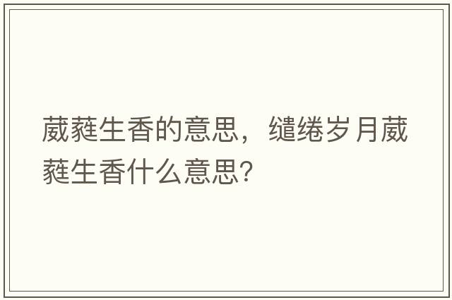 葳蕤生香的意思，繾綣歲月葳蕤生香什么意思？
