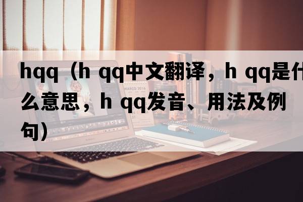 hqq（h qq中文翻譯，h qq是什么意思，h qq發(fā)音、用法及例句）