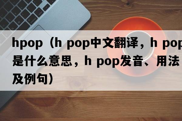 hpop（h pop中文翻譯，h pop是什么意思，h pop發(fā)音、用法及例句）
