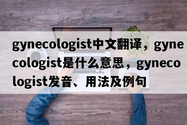 gynecologist中文翻譯，gynecologist是什么意思，gynecologist發(fā)音、用法及例句