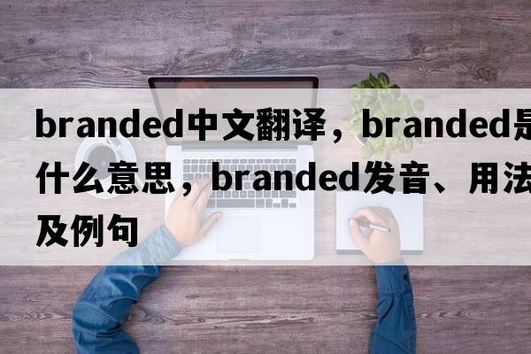 branded中文翻譯，branded是什么意思，branded發(fā)音、用法及例句