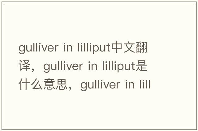 gulliver in lilliput中文翻譯，gulliver in lilliput是什么意思，gulliver in lilliput發(fā)音、用法及例句