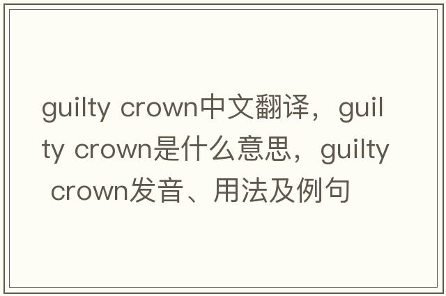 guilty crown中文翻譯，guilty crown是什么意思，guilty crown發(fā)音、用法及例句