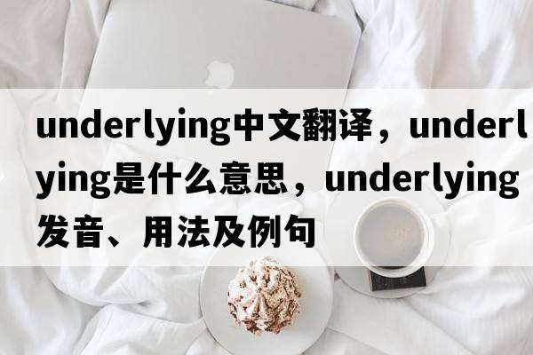 underlying中文翻譯，underlying是什么意思，underlying發(fā)音、用法及例句