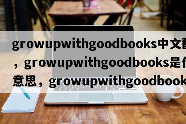 growupwithgoodbooks中文翻譯，growupwithgoodbooks是什么意思，growupwithgoodbooks發(fā)音、用法及例句