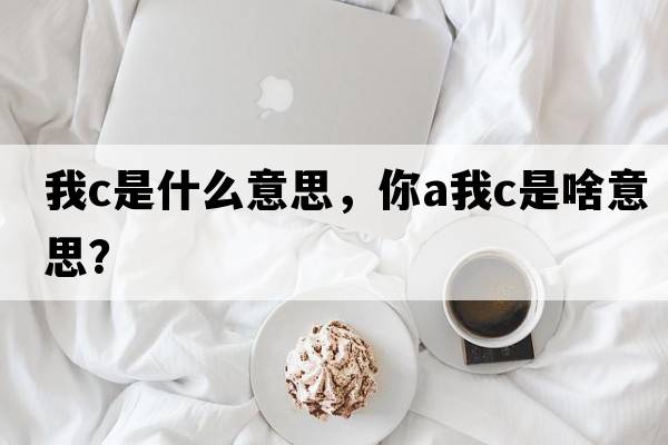 我c是什么意思，你a我c是啥意思？