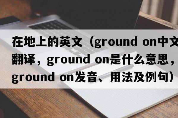 在地上的英文（ground on中文翻譯，ground on是什么意思，ground on發(fā)音、用法及例句）