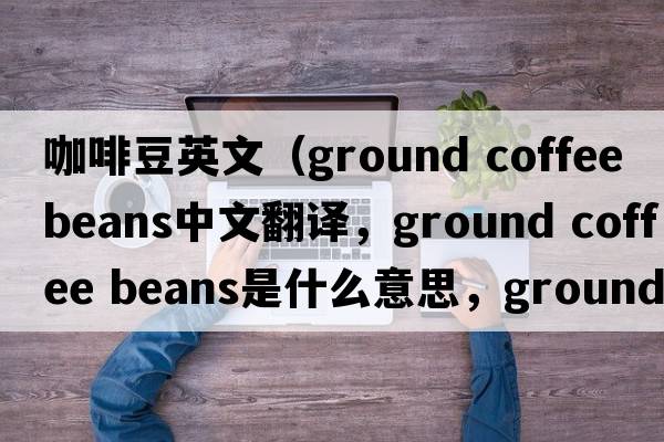 咖啡豆英文（ground coffee beans中文翻譯，ground coffee beans是什么意思，ground coffee beans發(fā)音、用法及例句）