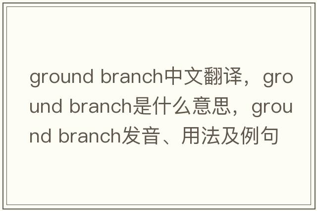 ground branch中文翻譯，ground branch是什么意思，ground branch發(fā)音、用法及例句