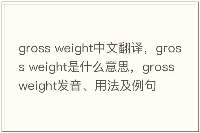 gross weight中文翻譯，gross weight是什么意思，gross weight發(fā)音、用法及例句