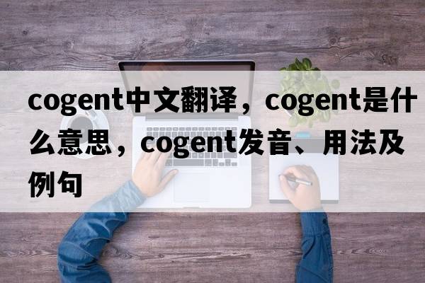cogent中文翻譯，cogent是什么意思，cogent發(fā)音、用法及例句