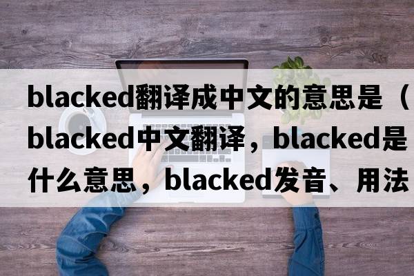blacked翻譯成中文的意思是（blacked中文翻譯，blacked是什么意思，blacked發(fā)音、用法及例句）