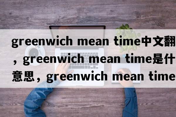 greenwich mean time中文翻譯，greenwich mean time是什么意思，greenwich mean time發(fā)音、用法及例句