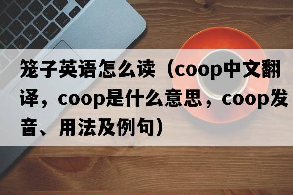 籠子英語(yǔ)怎么讀（coop中文翻譯，coop是什么意思，coop發(fā)音、用法及例句）