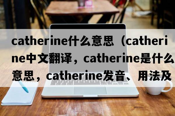 catherine什么意思（Catherine中文翻譯，Catherine是什么意思，Catherine發(fā)音、用法及例句）