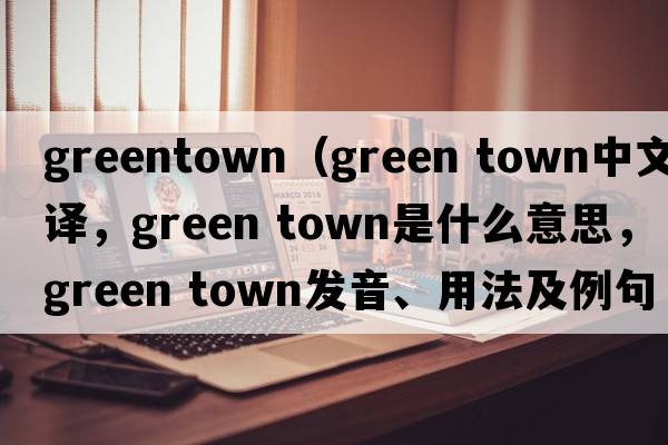 greentown（green town中文翻譯，green town是什么意思，green town發(fā)音、用法及例句）