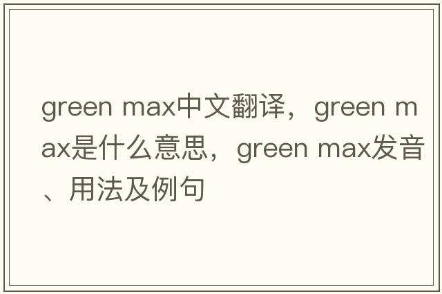 green max中文翻譯，green max是什么意思，green max發(fā)音、用法及例句