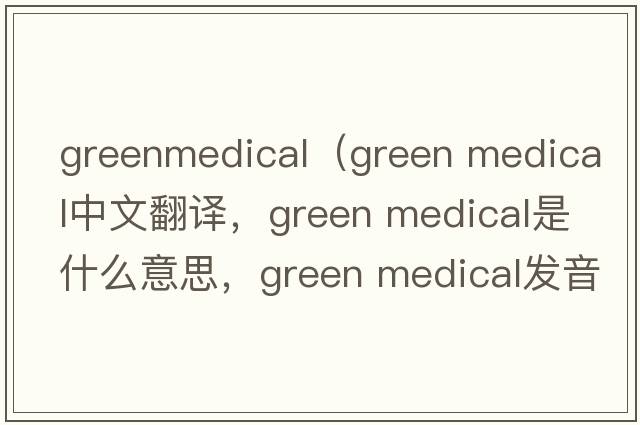 greenmedical（green medical中文翻譯，green medical是什么意思，green medical發(fā)音、用法及例句）