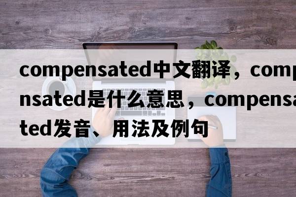 compensated中文翻譯，compensated是什么意思，compensated發(fā)音、用法及例句
