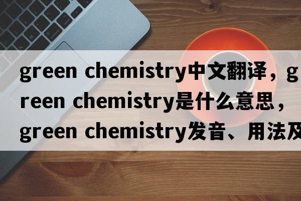 green chemistry中文翻譯，green chemistry是什么意思，green chemistry發(fā)音、用法及例句