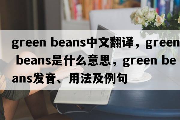 green beans中文翻譯，green beans是什么意思，green beans發(fā)音、用法及例句