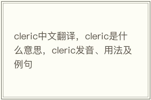 cleric中文翻譯，cleric是什么意思，cleric發(fā)音、用法及例句