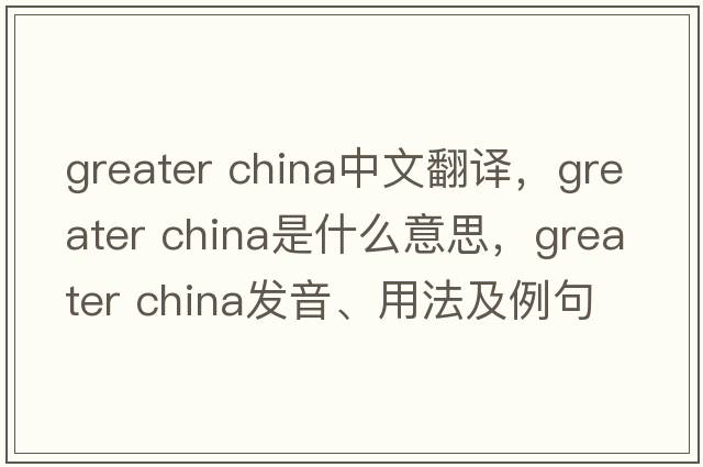 greater china中文翻譯，greater china是什么意思，greater china發(fā)音、用法及例句