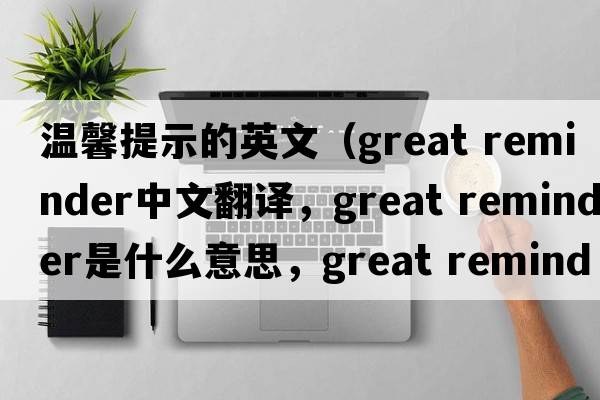 溫馨提示的英文（great reminder中文翻譯，great reminder是什么意思，great reminder發(fā)音、用法及例句）