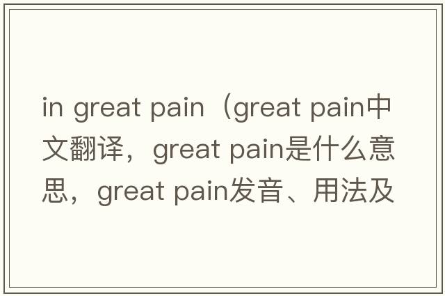 in great pain（great pain中文翻譯，great pain是什么意思，great pain發(fā)音、用法及例句）