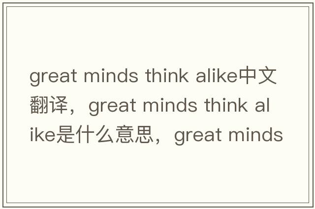 great minds think alike中文翻譯，great minds think alike是什么意思，great minds think alike發(fā)音、用法及例句