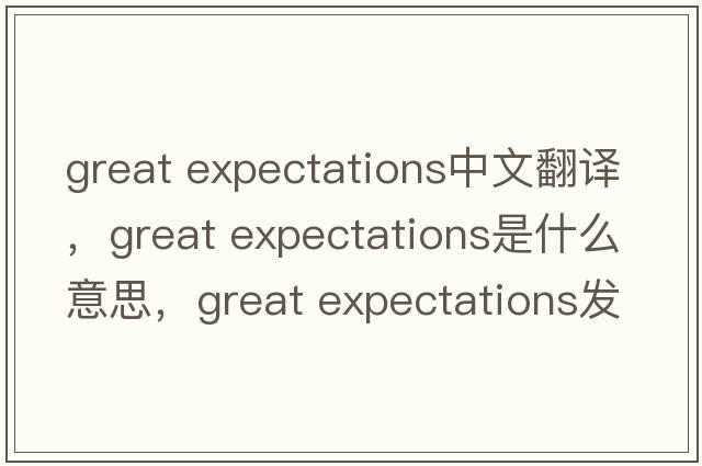 great expectations中文翻譯，great expectations是什么意思，great expectations發(fā)音、用法及例句