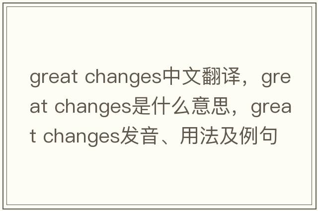 great changes中文翻譯，great changes是什么意思，great changes發(fā)音、用法及例句