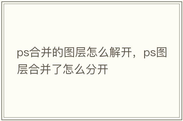 ps合并的圖層怎么解開，ps圖層合并了怎么分開